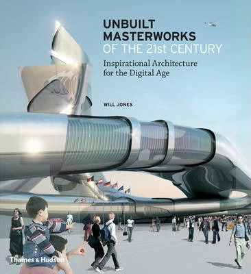 Unbuilt Masterworks of the 21st Century : Inspirational Architecture for the Digital Age